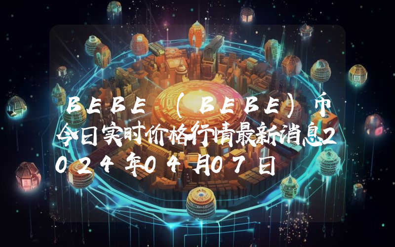 BEBE (BEBE)币今日实时价格行情最新消息2024年04月07日