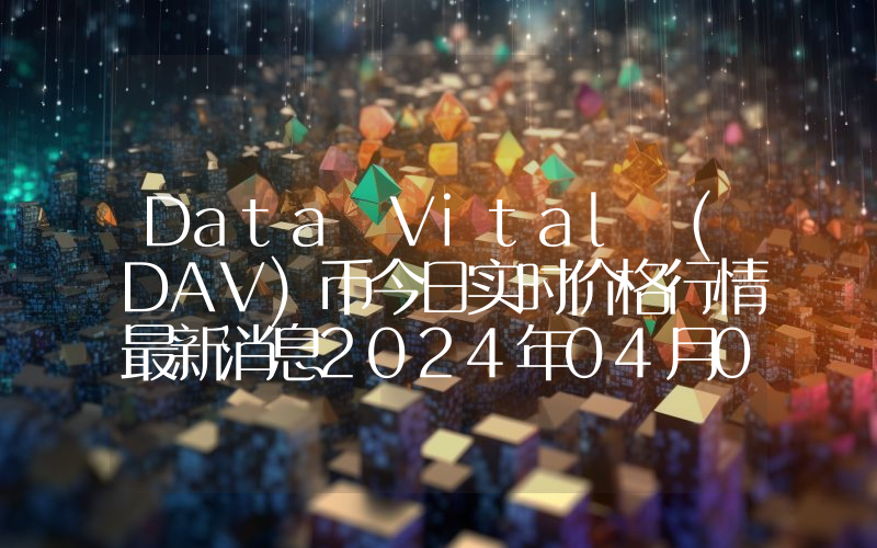 Data Vital (DAV)币今日实时价格行情最新消息2024年04月07日