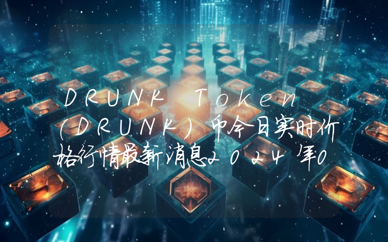 DRUNK Token (DRUNK)币今日实时价格行情最新消息2024年04月07日