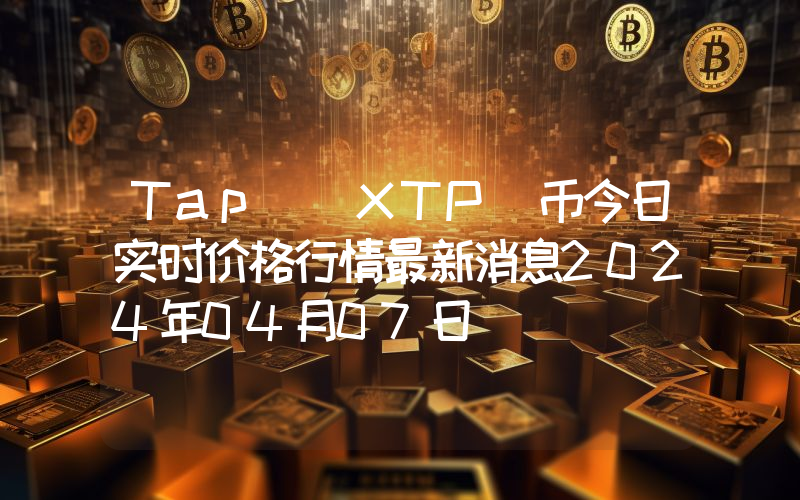 Tap (XTP)币今日实时价格行情最新消息2024年04月07日