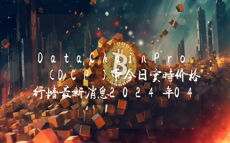 DataChainPro (DCP)币今日实时价格行情最新消息2024年04月07日