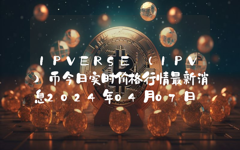 IPVERSE (IPV)币今日实时价格行情最新消息2024年04月07日_1