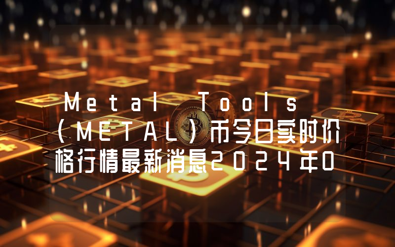 Metal Tools (METAL)币今日实时价格行情最新消息2024年04月07日