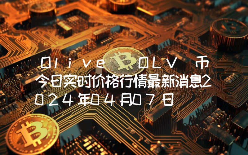 Olive (OLV)币今日实时价格行情最新消息2024年04月07日