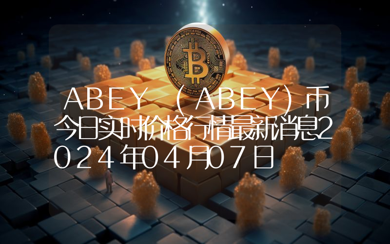 ABEY (ABEY)币今日实时价格行情最新消息2024年04月07日