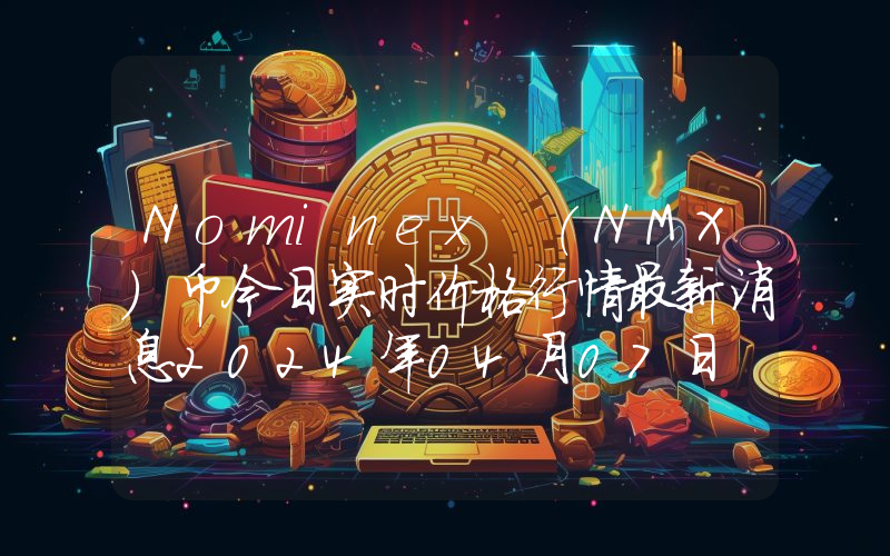 Nominex (NMX)币今日实时价格行情最新消息2024年04月07日