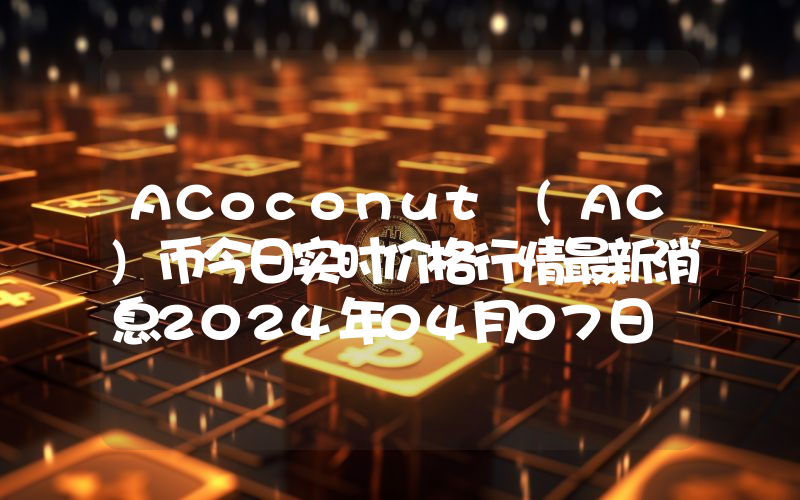 ACoconut (AC)币今日实时价格行情最新消息2024年04月07日