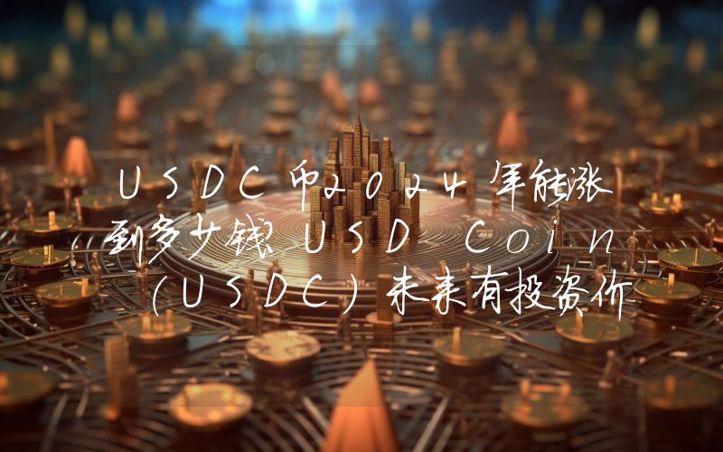 USDC币2024年能涨到多少钱？USD Coin (USDC)未来有投资价值吗？