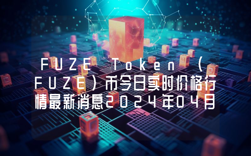 FUZE Token (FUZE)币今日实时价格行情最新消息2024年04月07日