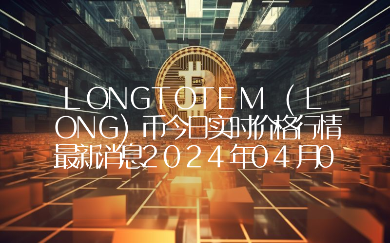 LONGTOTEM (LONG)币今日实时价格行情最新消息2024年04月07日