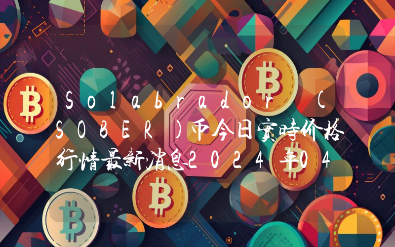Solabrador (SOBER)币今日实时价格行情最新消息2024年04月07日