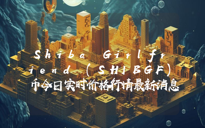Shiba Girlfriend (SHIBGF)币今日实时价格行情最新消息2024年04月07日