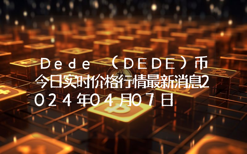 Dede (DEDE)币今日实时价格行情最新消息2024年04月07日