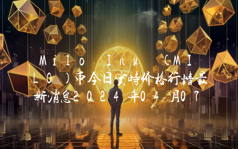 Milo Inu (MILO)币今日实时价格行情最新消息2024年04月07日