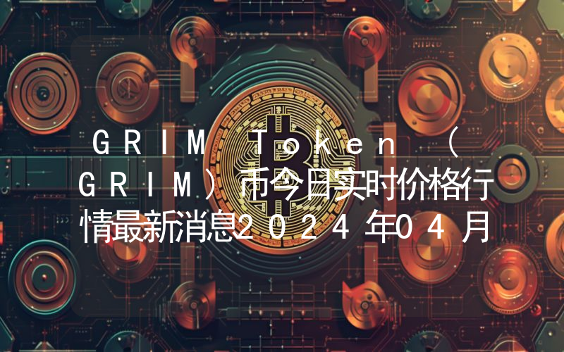 GRIM Token (GRIM)币今日实时价格行情最新消息2024年04月07日
