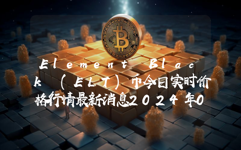 Element Black (ELT)币今日实时价格行情最新消息2024年04月07日
