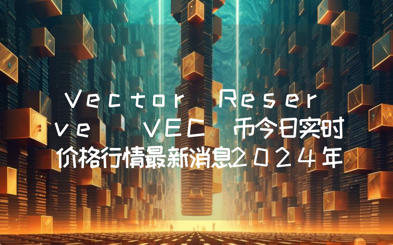 Vector Reserve (VEC)币今日实时价格行情最新消息2024年04月07日