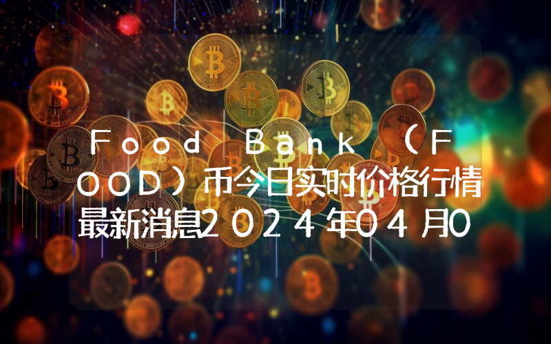Food Bank (FOOD)币今日实时价格行情最新消息2024年04月07日