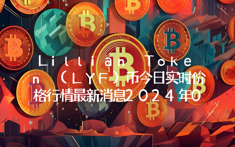 Lillian Token (LYF)币今日实时价格行情最新消息2024年04月07日