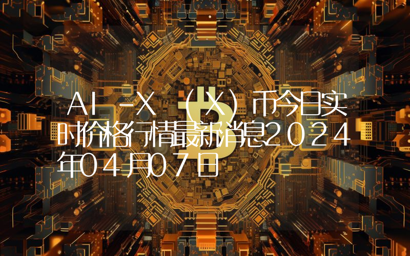 AI-X (X)币今日实时价格行情最新消息2024年04月07日