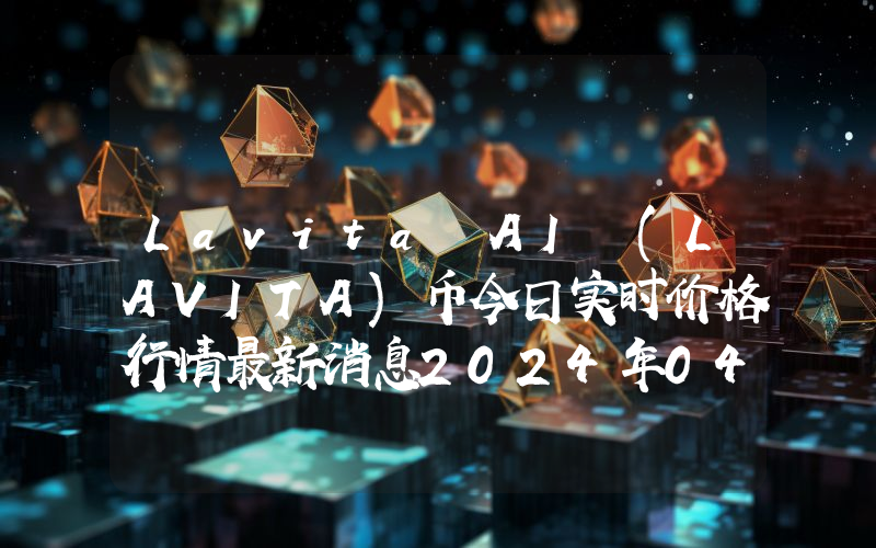 Lavita AI (LAVITA)币今日实时价格行情最新消息2024年04月07日