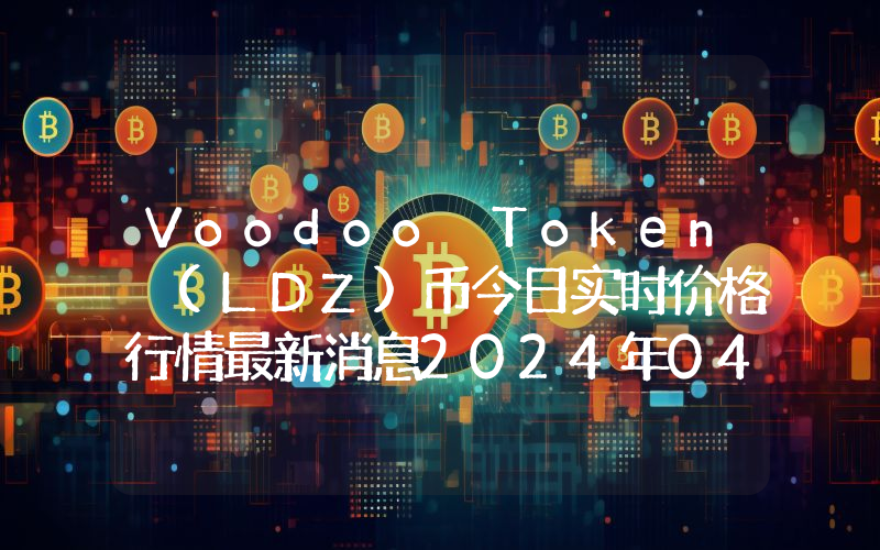 Voodoo Token (LDZ)币今日实时价格行情最新消息2024年04月07日