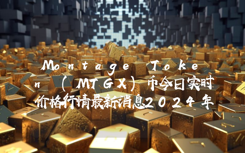 Montage Token (MTGX)币今日实时价格行情最新消息2024年04月07日
