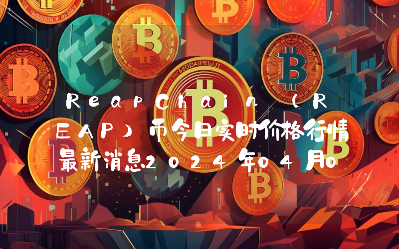 ReapChain (REAP)币今日实时价格行情最新消息2024年04月07日