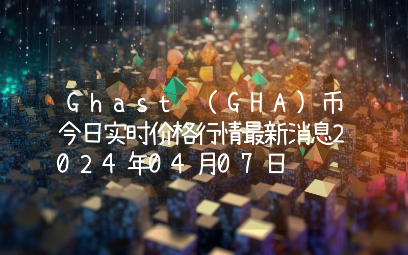 Ghast (GHA)币今日实时价格行情最新消息2024年04月07日