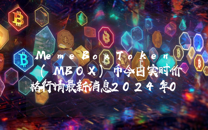 MemeBoxToken (MBOX)币今日实时价格行情最新消息2024年04月07日