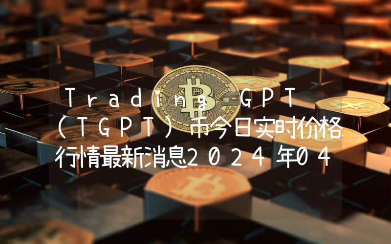 Trading GPT (TGPT)币今日实时价格行情最新消息2024年04月07日