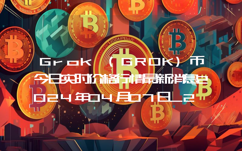 Grok (GROK)币今日实时价格行情最新消息2024年04月07日_2