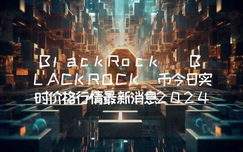 BlackRock (BLACKROCK)币今日实时价格行情最新消息2024年04月07日