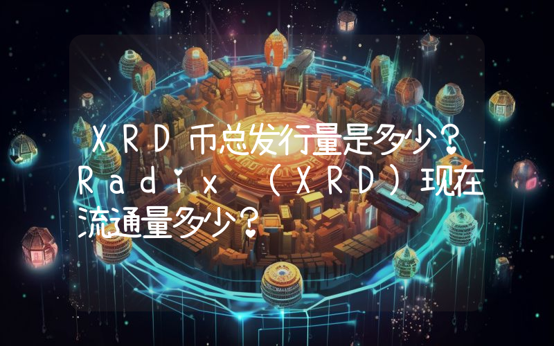 XRD币总发行量是多少？Radix (XRD)现在流通量多少？