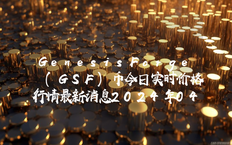 GenesisForge (GSF)币今日实时价格行情最新消息2024年04月07日