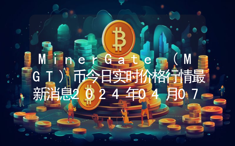 MinerGate (MGT)币今日实时价格行情最新消息2024年04月07日