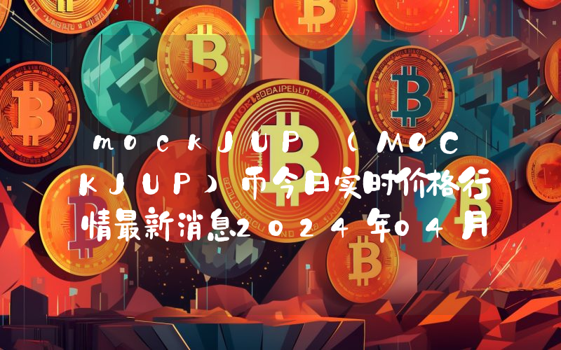 mockJUP (MOCKJUP)币今日实时价格行情最新消息2024年04月07日