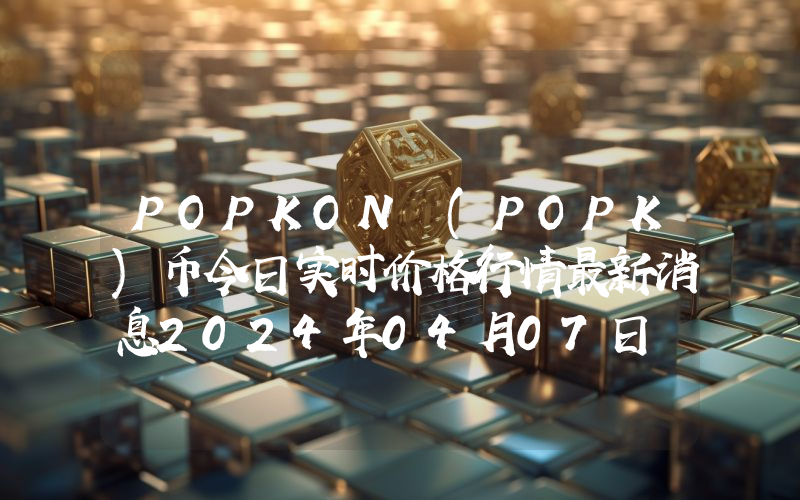 POPKON (POPK)币今日实时价格行情最新消息2024年04月07日