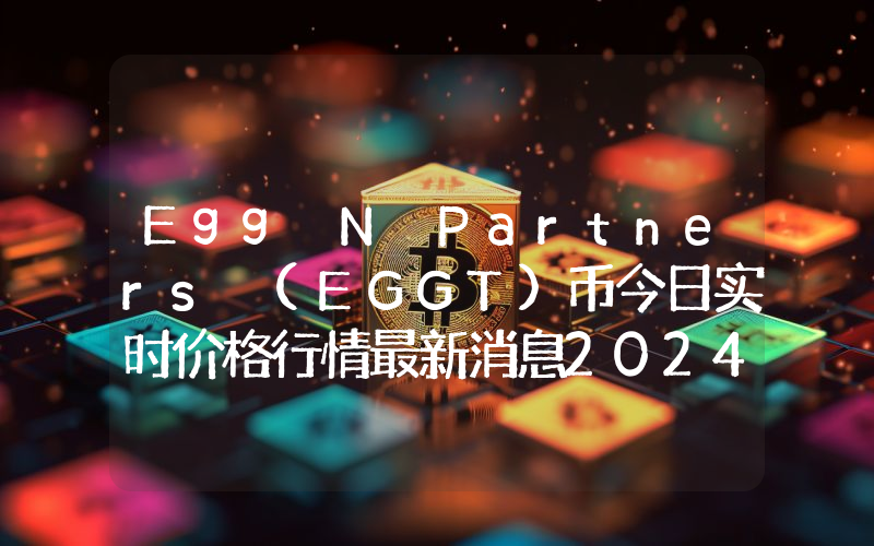 Egg N Partners (EGGT)币今日实时价格行情最新消息2024年04月07日