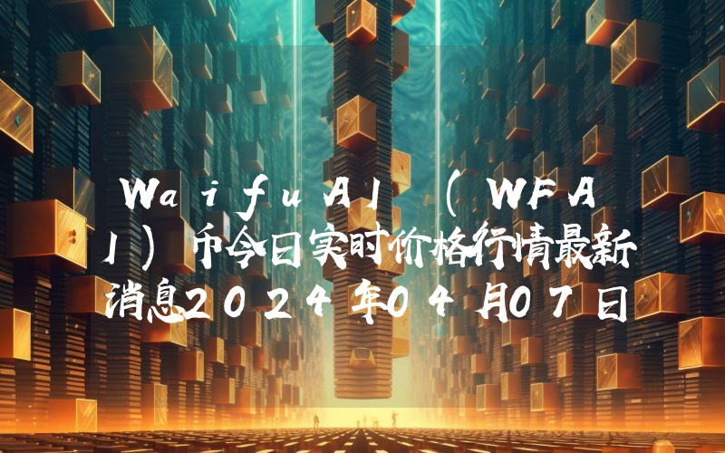 WaifuAI (WFAI)币今日实时价格行情最新消息2024年04月07日