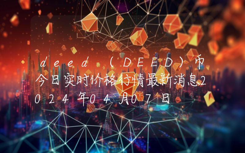 deed (DEED)币今日实时价格行情最新消息2024年04月07日