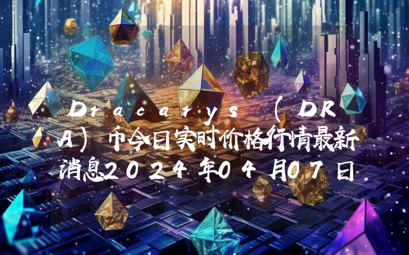 Dracarys (DRA)币今日实时价格行情最新消息2024年04月07日