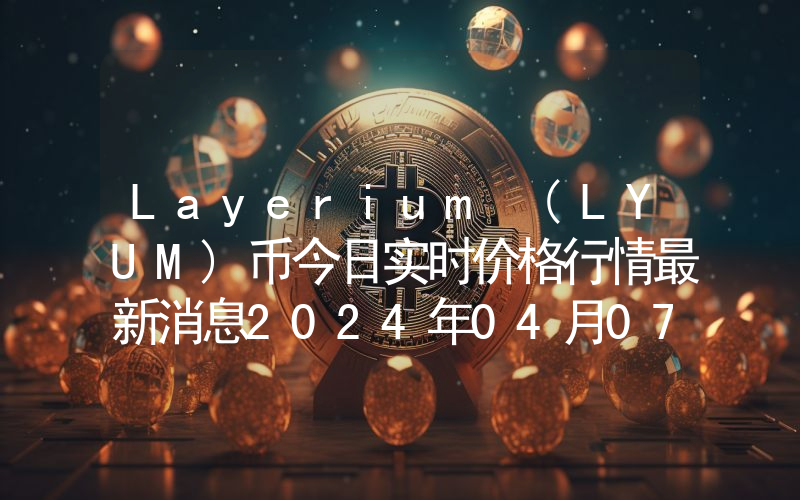 Layerium (LYUM)币今日实时价格行情最新消息2024年04月07日