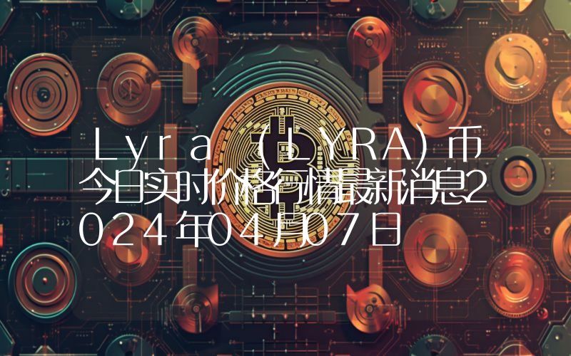 Lyra (LYRA)币今日实时价格行情最新消息2024年04月07日