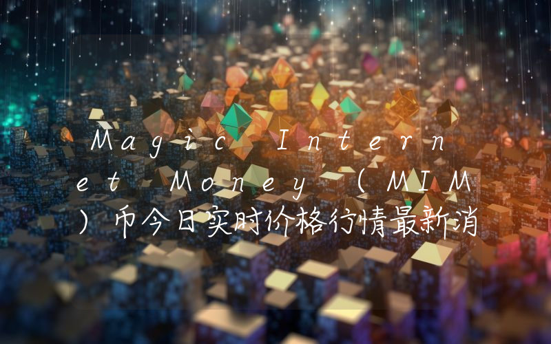 Magic Internet Money (MIM)币今日实时价格行情最新消息2024年04月07日