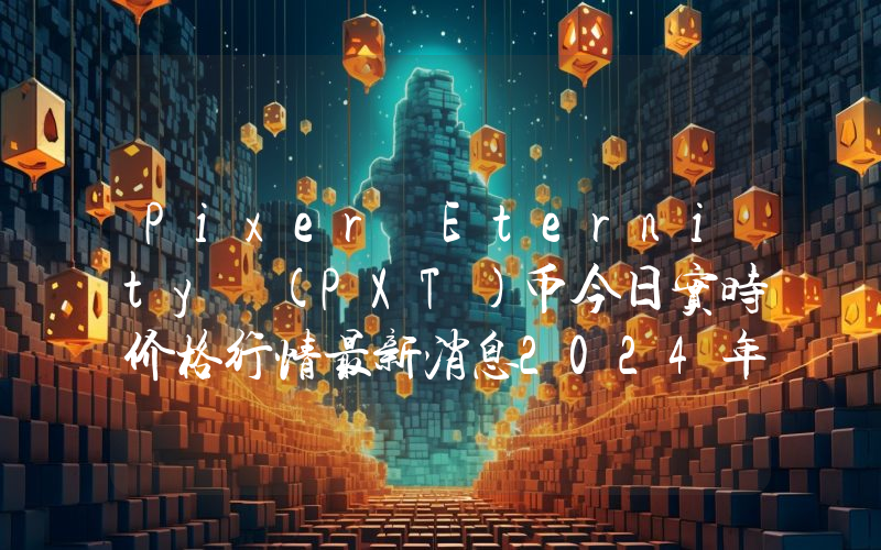 Pixer Eternity (PXT)币今日实时价格行情最新消息2024年04月07日