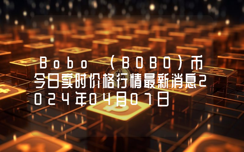 Bobo (BOBO)币今日实时价格行情最新消息2024年04月07日
