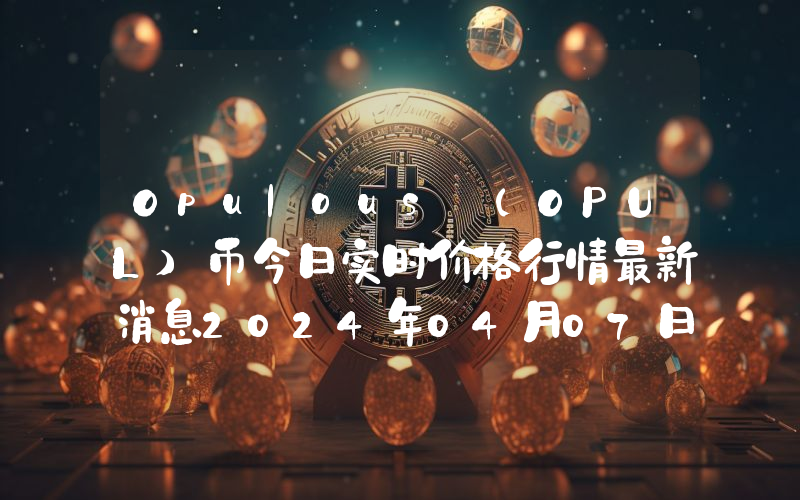 Opulous (OPUL)币今日实时价格行情最新消息2024年04月07日