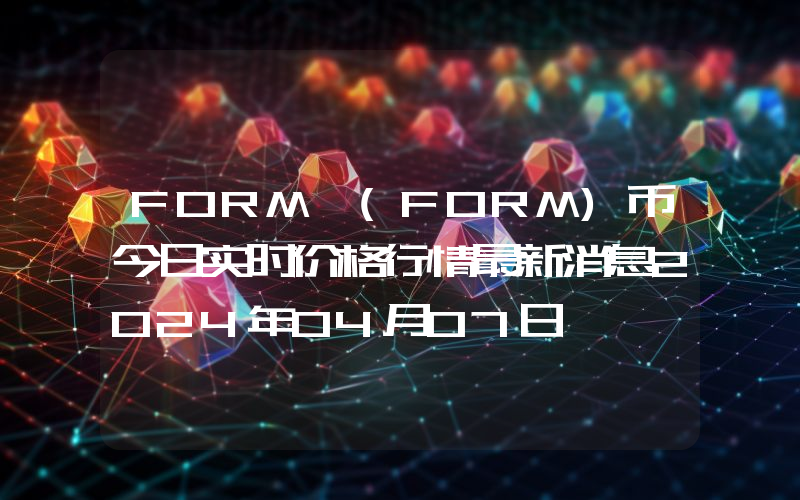 FORM (FORM)币今日实时价格行情最新消息2024年04月07日