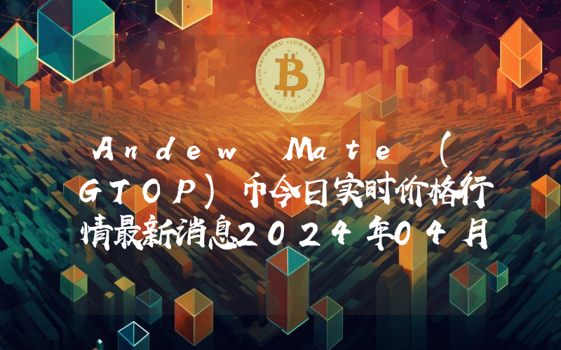 Andew Mate (GTOP)币今日实时价格行情最新消息2024年04月07日